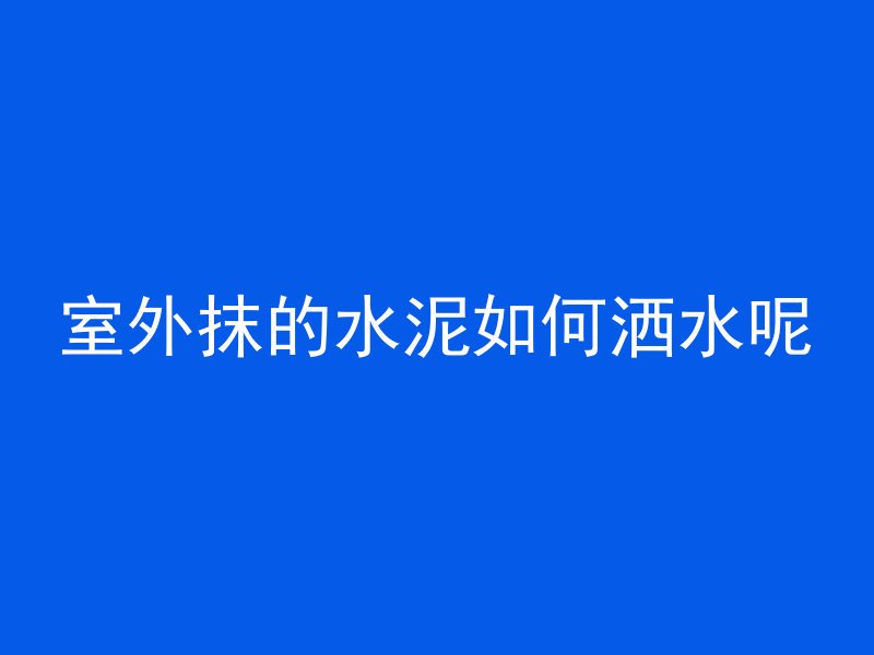 室外抹的水泥如何洒水呢