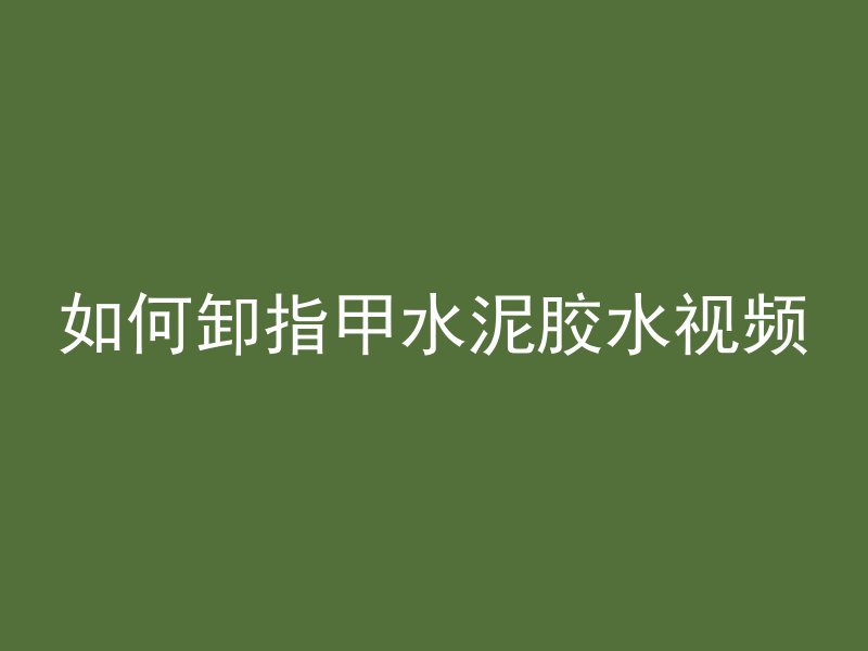 如何卸指甲水泥胶水视频