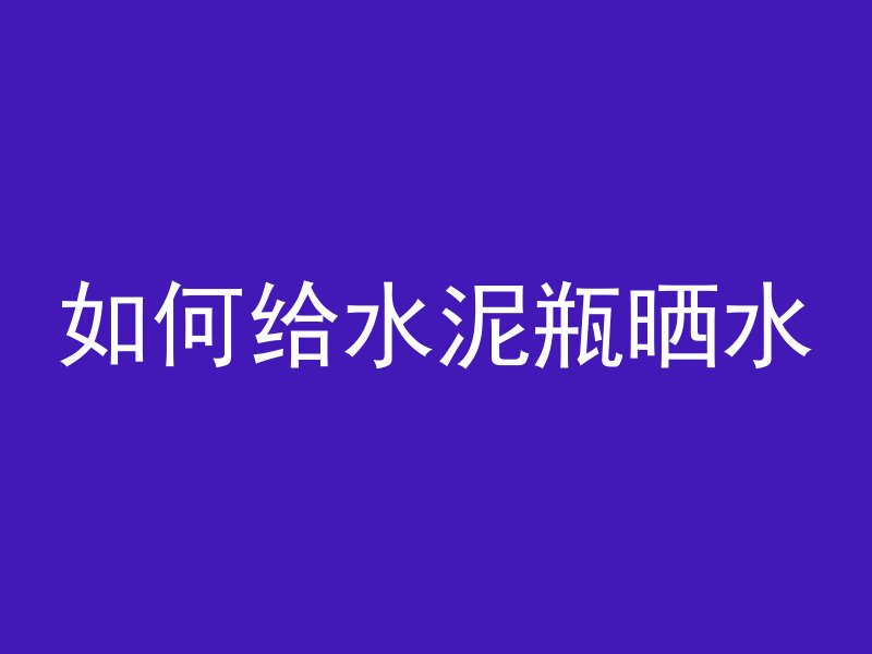 如何给水泥瓶晒水