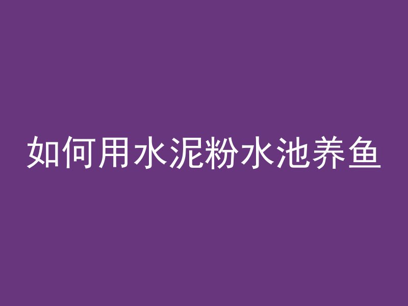 如何用水泥粉水池养鱼