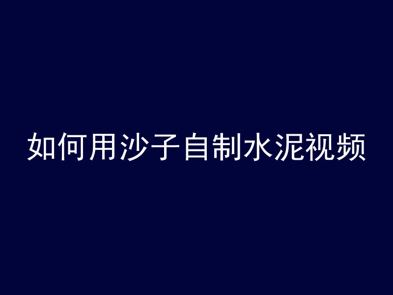 如何用沙子自制水泥视频