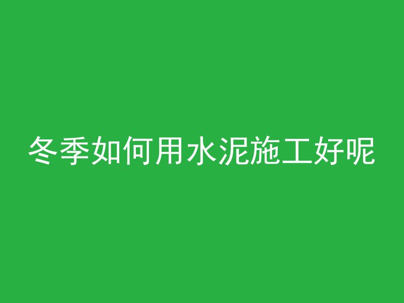 冬季如何用水泥施工好呢