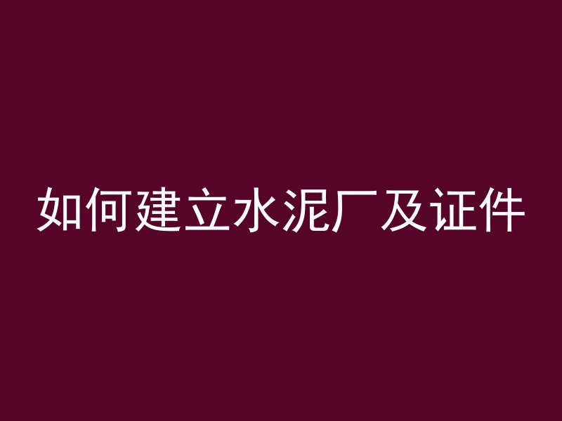 如何建立水泥厂及证件