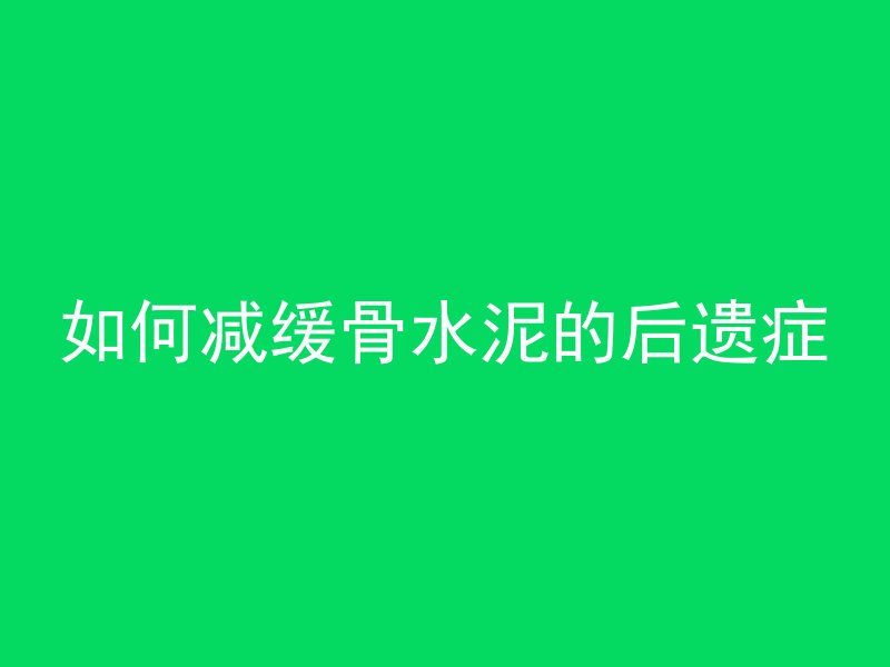 如何减缓骨水泥的后遗症