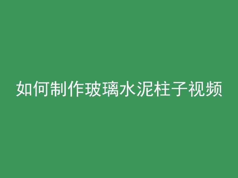 如何制作玻璃水泥柱子视频