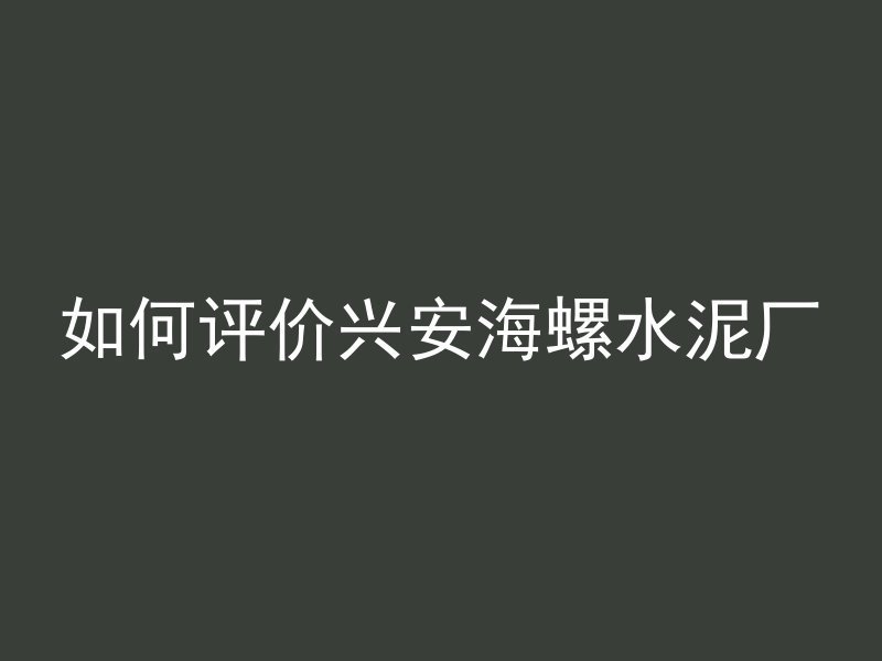 如何评价兴安海螺水泥厂