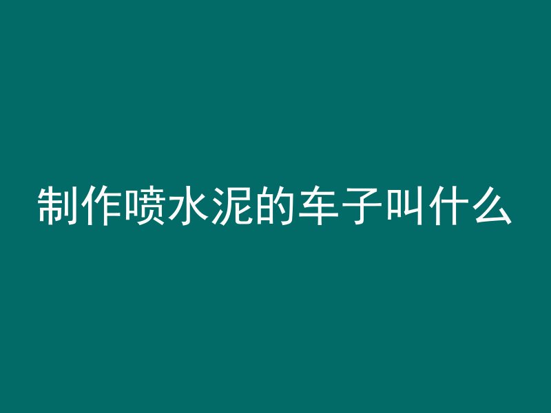 制作喷水泥的车子叫什么