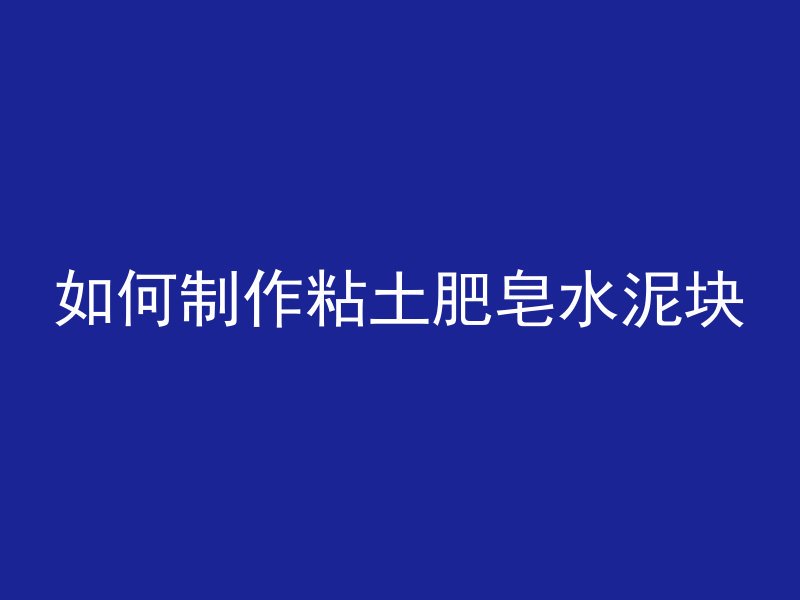 如何制作粘土肥皂水泥块