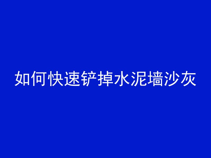 如何快速铲掉水泥墙沙灰