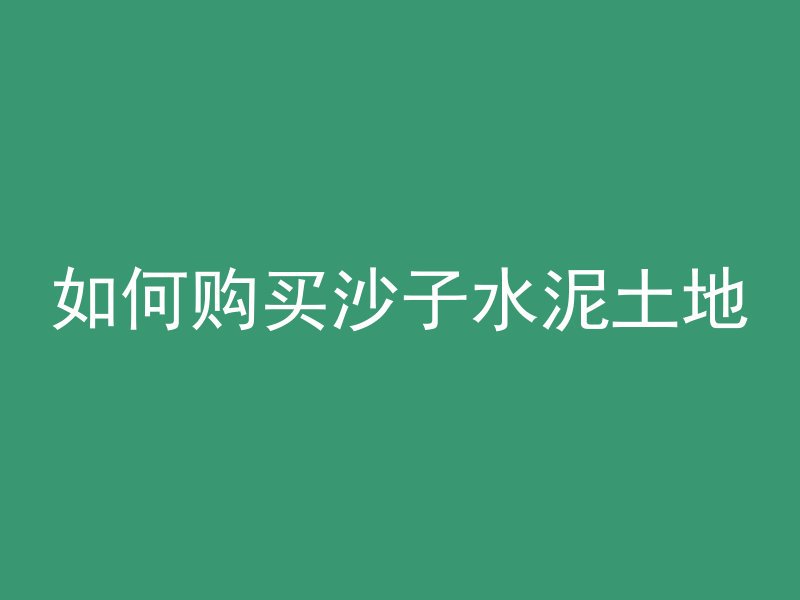 如何购买沙子水泥土地