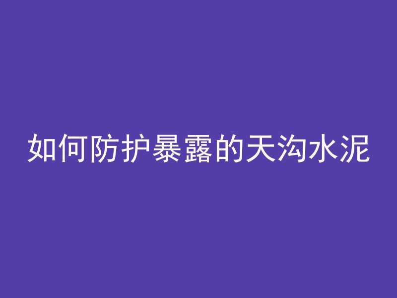 如何防护暴露的天沟水泥