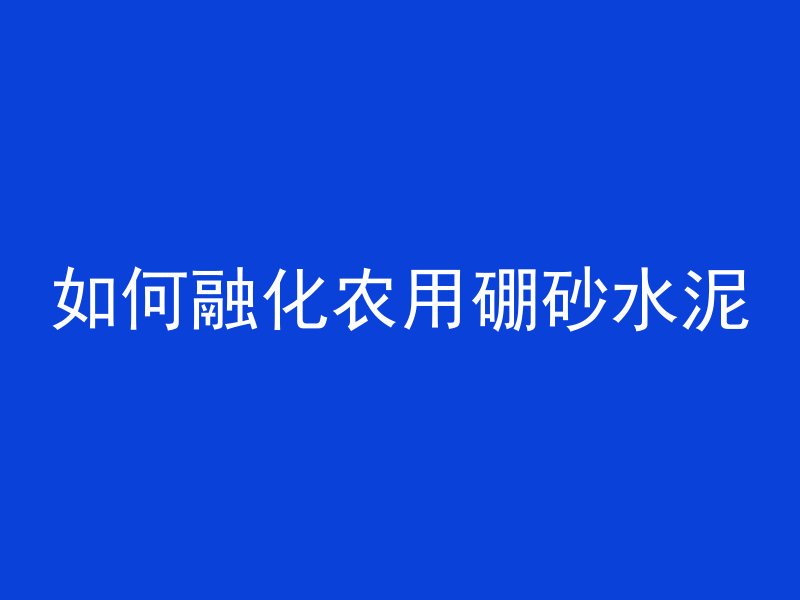 如何融化农用硼砂水泥