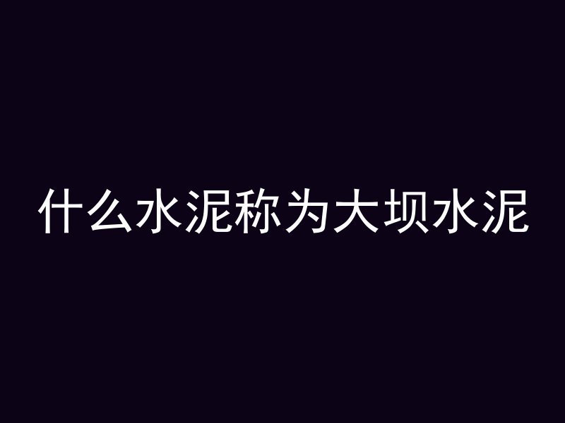 什么水泥称为大坝水泥