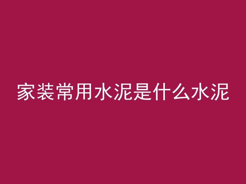 家装常用水泥是什么水泥