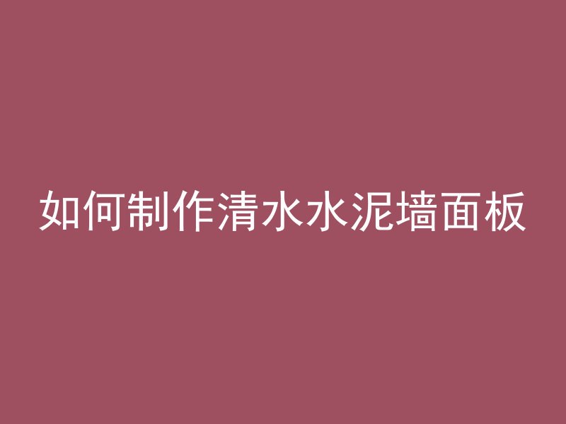 如何制作清水水泥墙面板