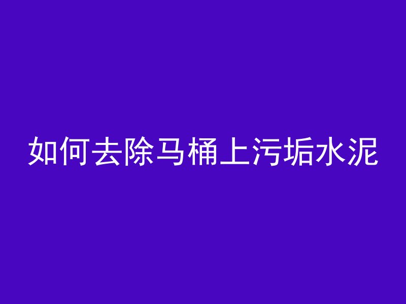 如何去除马桶上污垢水泥