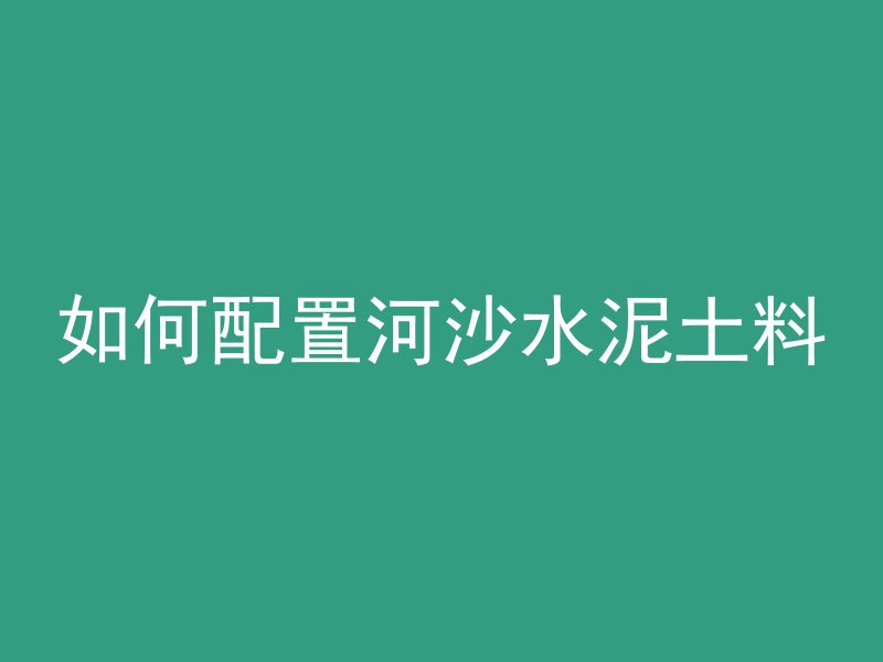 如何配置河沙水泥土料