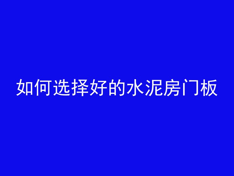 如何选择好的水泥房门板