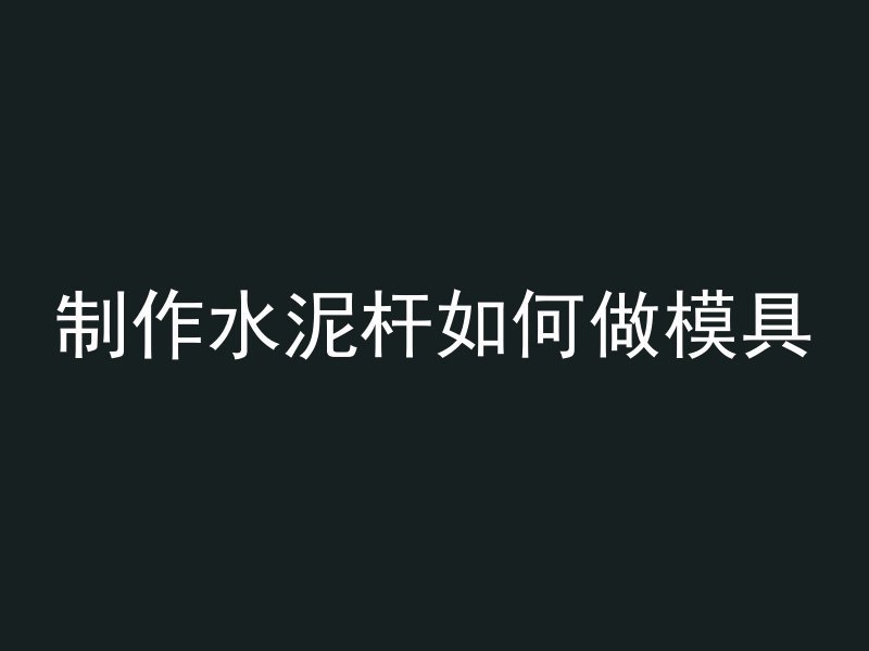 制作水泥杆如何做模具