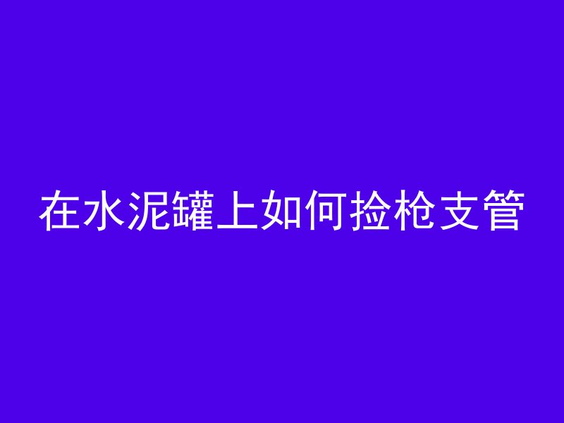 在水泥罐上如何捡枪支管