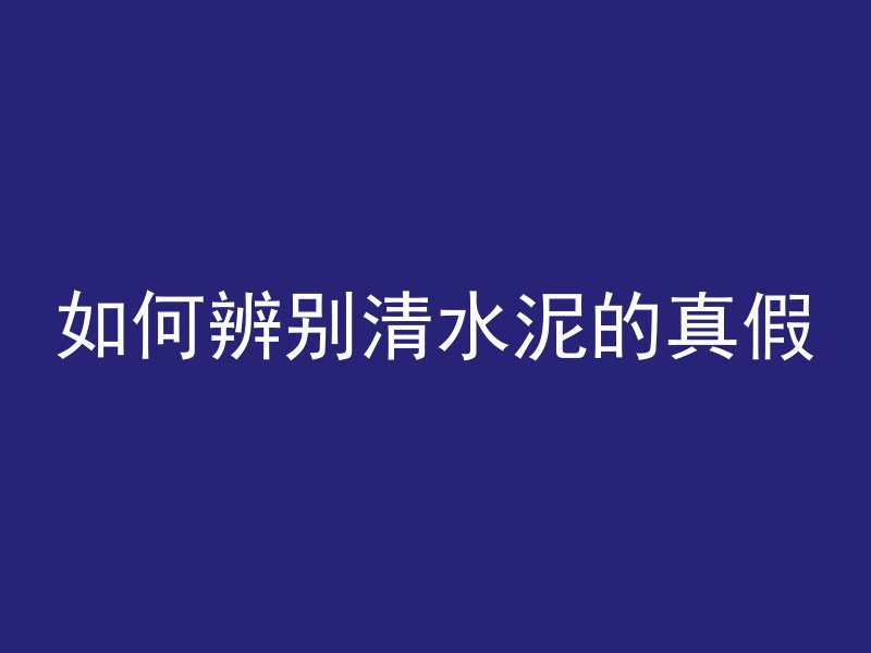 如何辨别清水泥的真假