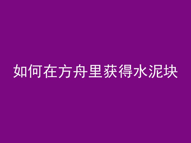 如何在方舟里获得水泥块