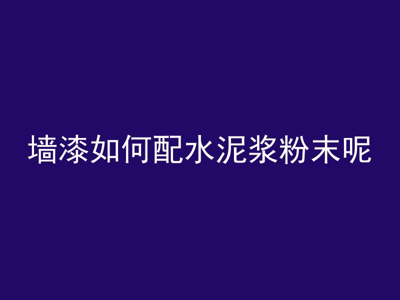 墙漆如何配水泥浆粉末呢