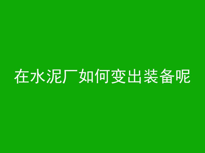 在水泥厂如何变出装备呢