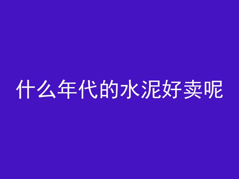 什么年代的水泥好卖呢