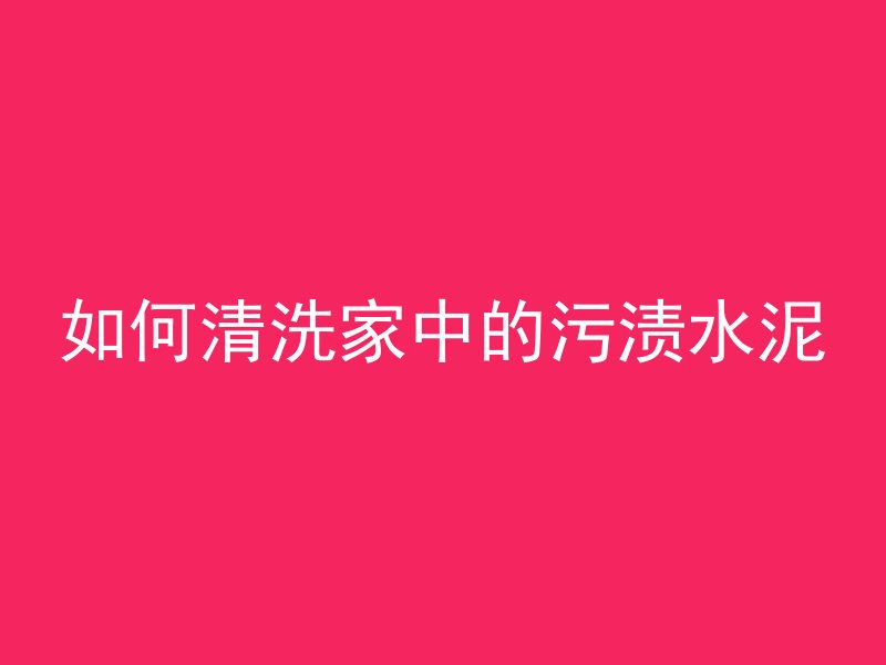 如何清洗家中的污渍水泥