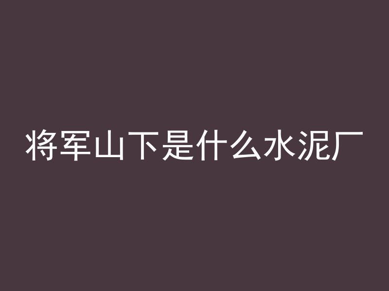 将军山下是什么水泥厂