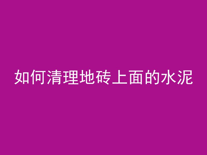 如何清理地砖上面的水泥