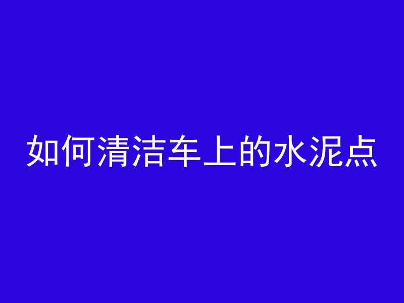 如何清洁车上的水泥点