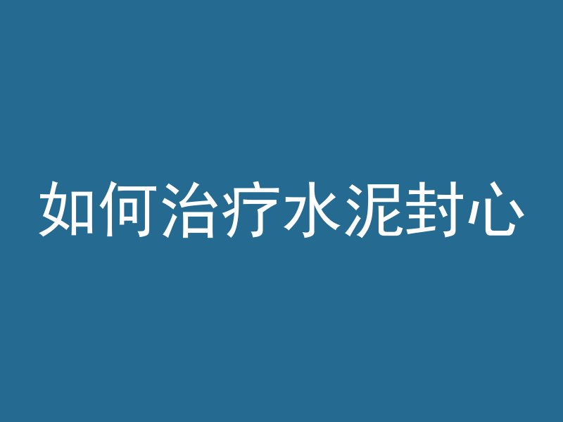 如何治疗水泥封心