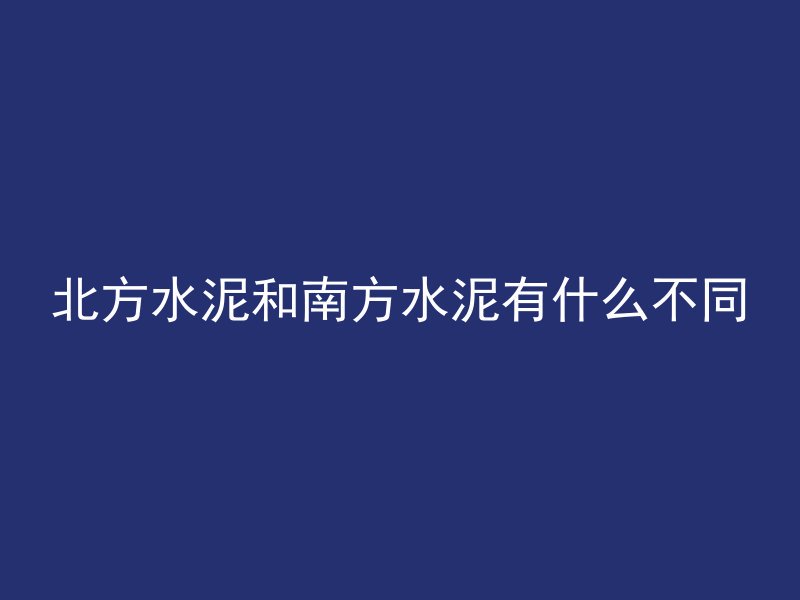 北方水泥和南方水泥有什么不同