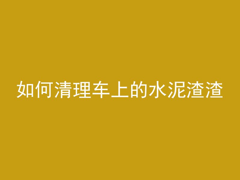 如何清理车上的水泥渣渣