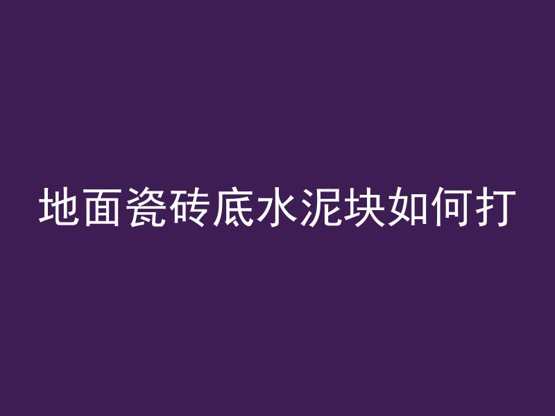 地面瓷砖底水泥块如何打