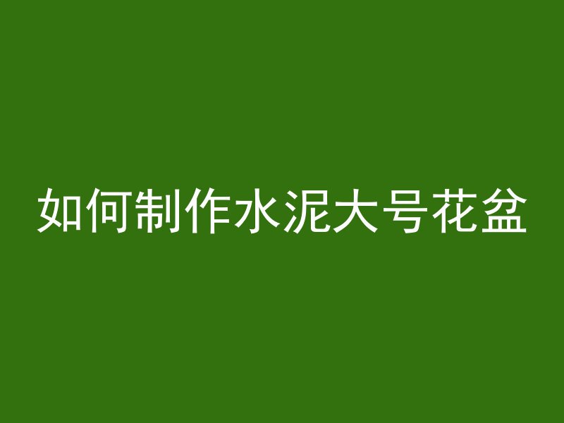 如何制作水泥大号花盆