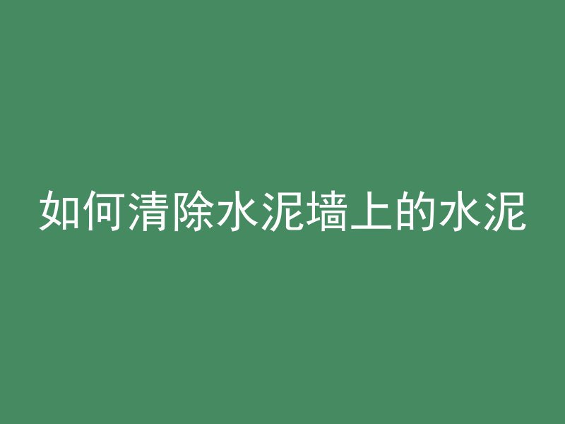 如何清除水泥墙上的水泥