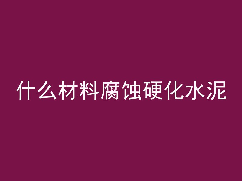 什么材料腐蚀硬化水泥