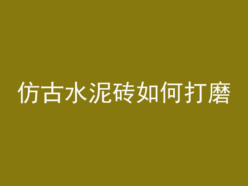 仿古水泥砖如何打磨