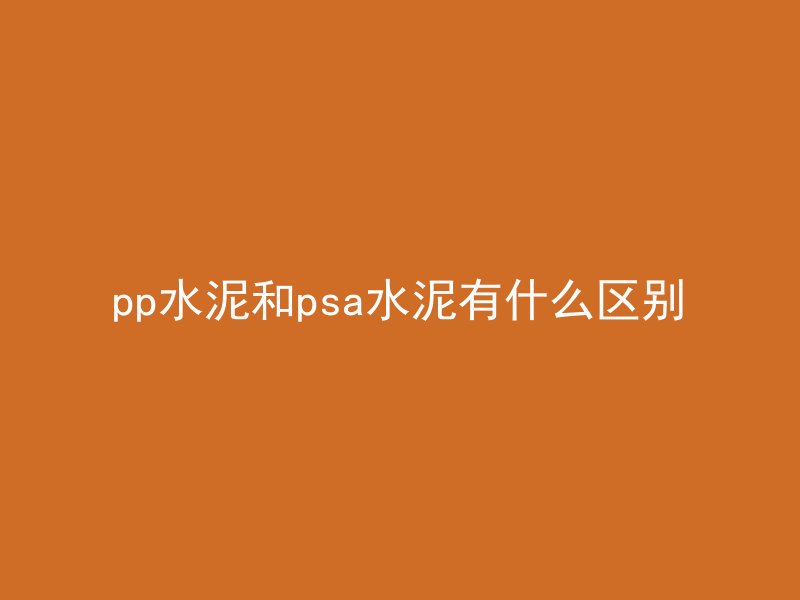 pp水泥和psa水泥有什么区别