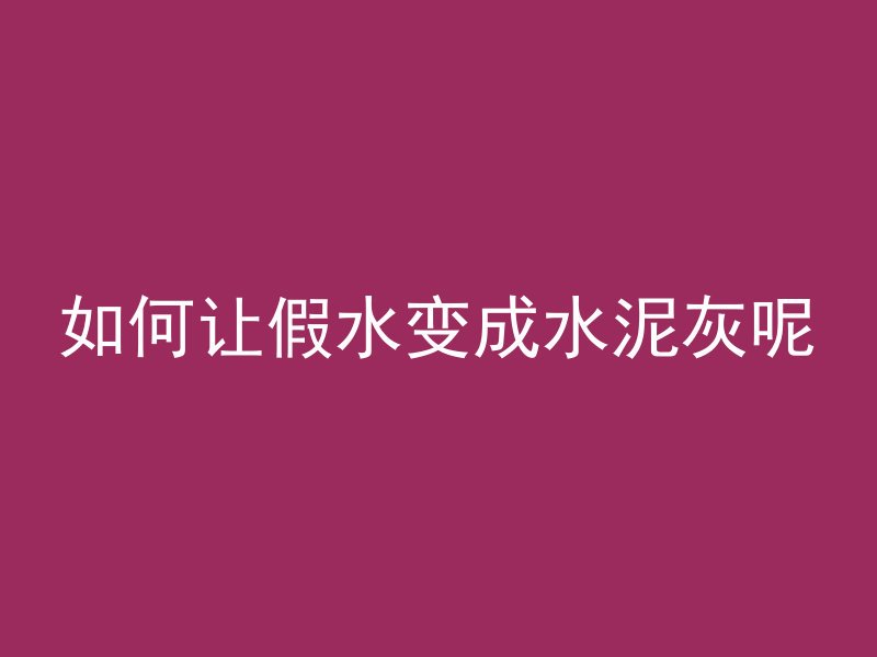 如何让假水变成水泥灰呢