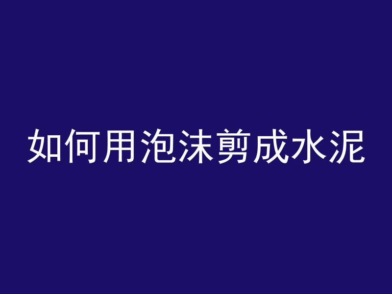 如何用泡沫剪成水泥