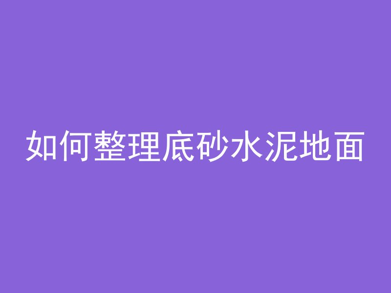 如何整理底砂水泥地面