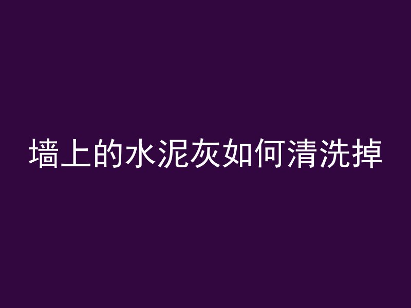 墙上的水泥灰如何清洗掉