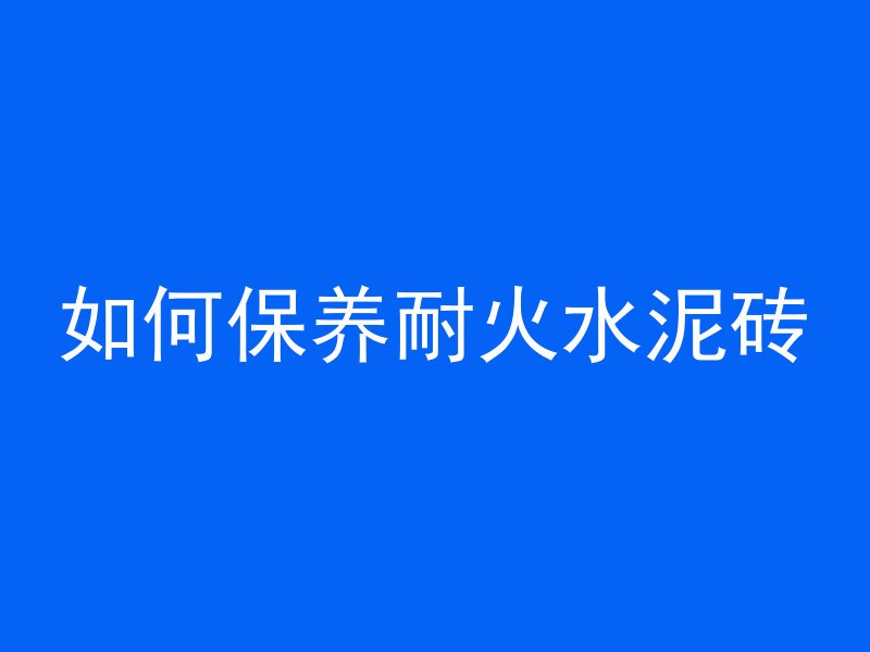 如何保养耐火水泥砖