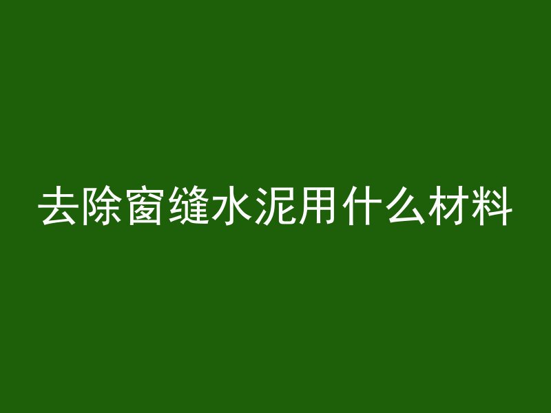 去除窗缝水泥用什么材料