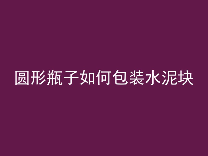 圆形瓶子如何包装水泥块