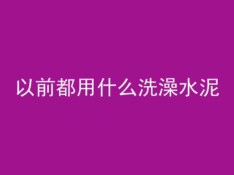 以前都用什么洗澡水泥